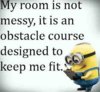 My room is not messy. It is an obstacle course designed to keep me fit.jpg